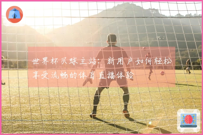 世界杯买球主站：新用户如何轻松享受流畅的体育直播体验