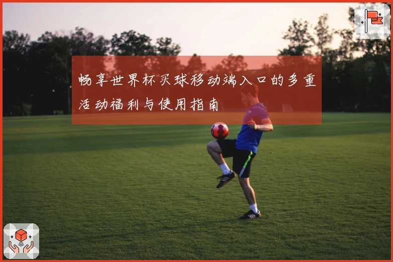 畅享世界杯买球移动端入口的多重活动福利与使用指南