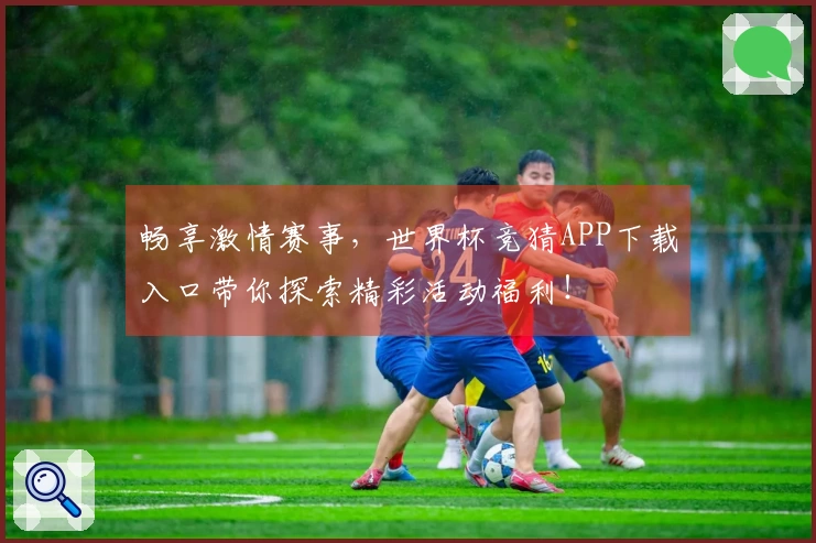 畅享激情赛事，世界杯竞猜APP下载入口带你探索精彩活动福利！