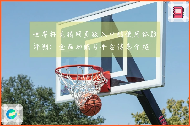 世界杯竞猜网页版入口的使用体验评测：全面功能与平台信息介绍