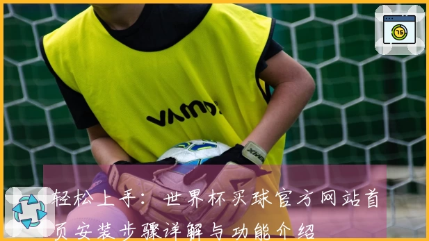 轻松上手：世界杯买球官方网站首页安装步骤详解与功能介绍